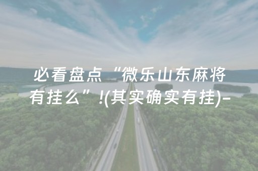 必看盘点“微乐山东麻将有挂么”!(其实确实有挂)-抖音