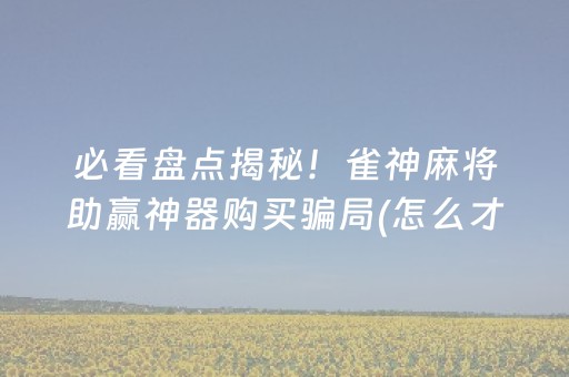 必看盘点揭秘！雀神麻将助赢神器购买骗局(怎么才能来好牌)