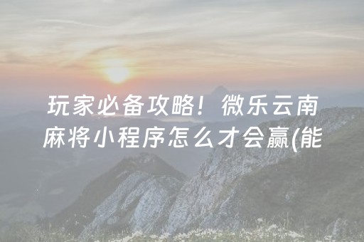 玩家必备攻略！微乐云南麻将小程序怎么才会赢(能设置输赢吗)