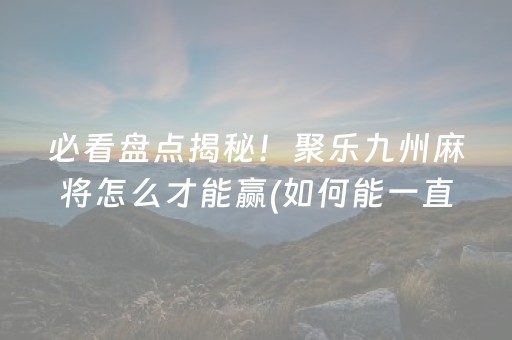 必看盘点揭秘！聚乐九州麻将怎么才能赢(如何能一直赢)