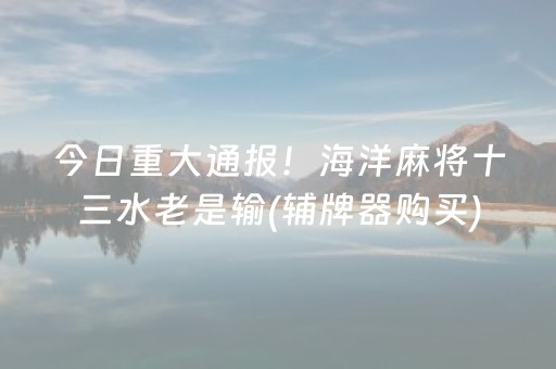 今日重大通报！海洋麻将十三水老是输(辅牌器购买)