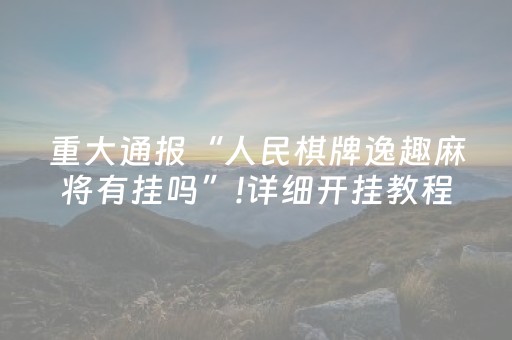重大通报“人民棋牌逸趣麻将有挂吗”!详细开挂教程-抖音