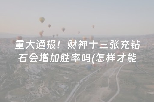 重大通报！财神十三张充钻石会增加胜率吗(怎样才能有好牌)