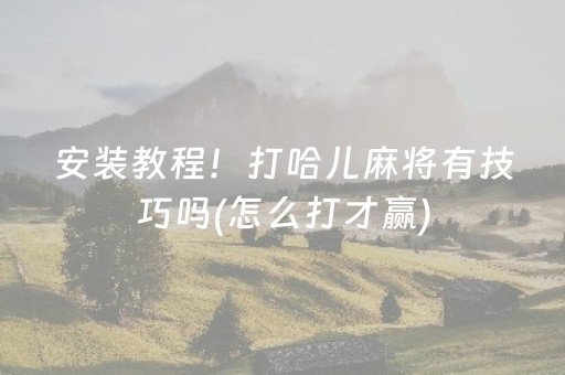 安装教程！打哈儿麻将有技巧吗(怎么打才赢)