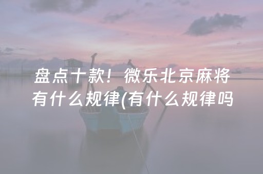 盘点十款！微乐北京麻将有什么规律(有什么规律吗)