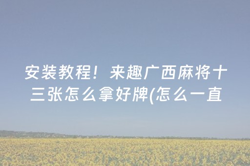 安装教程！来趣广西麻将十三张怎么拿好牌(怎么一直输)