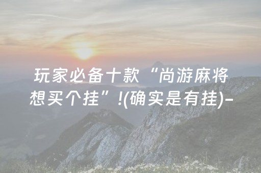 玩家必备十款“尚游麻将想买个挂”!(确实是有挂)-抖音