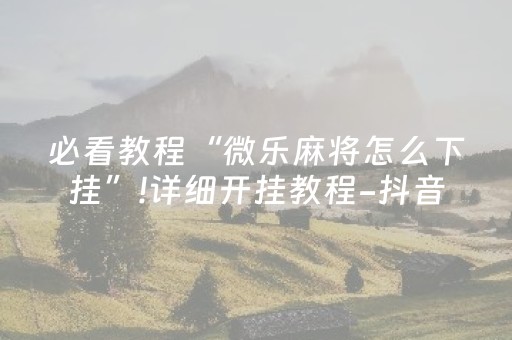 必看教程“微乐麻将怎么下挂”!详细开挂教程-抖音