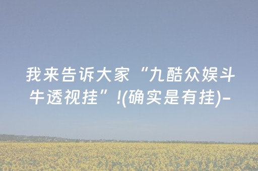 我来告诉大家“九酷众娱斗牛透视挂”!(确实是有挂)-抖音