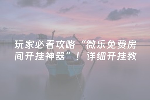 玩家必看攻略“微乐免费房间开挂神器”！详细开挂教程（确实真的有挂)-抖音