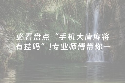 必看盘点“手机大唐麻将有挂吗”!专业师傅带你一起了解（详细教程）-抖音