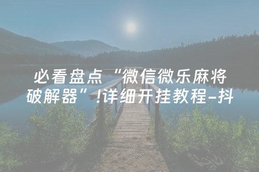 必看盘点“微信微乐麻将破解器”!详细开挂教程-抖音