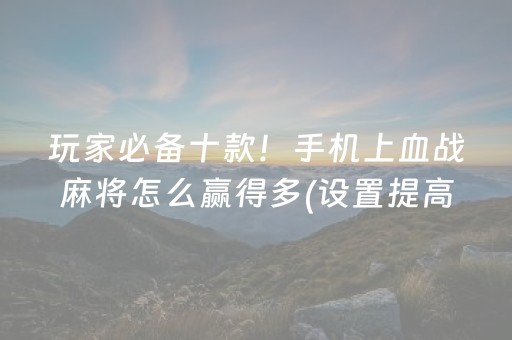 玩家必备十款！手机上血战麻将怎么赢得多(设置提高好牌几率)