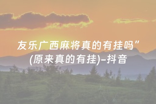 友乐广西麻将真的有挂吗”(原来真的有挂)-抖音