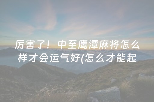 厉害了！中至鹰潭麻将怎么样才会运气好(怎么才能起到好牌)