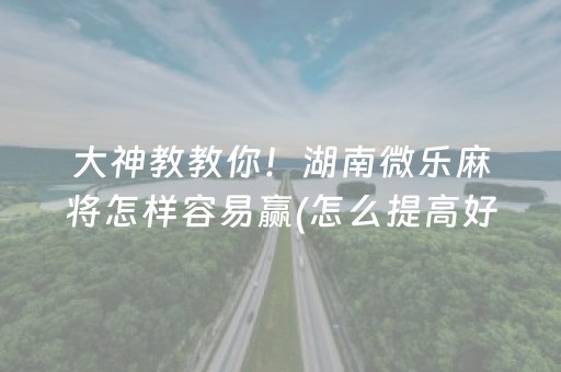 大神教教你！湖南微乐麻将怎样容易赢(怎么提高好牌几率)