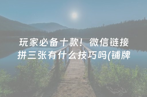 玩家必备十款！微信链接拼三张有什么技巧吗(铺牌器购买)