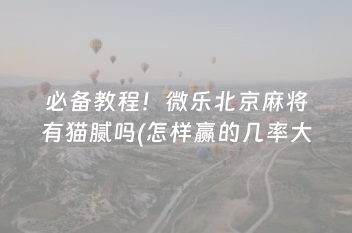 必备教程！微乐北京麻将有猫腻吗(怎样赢的几率大)
