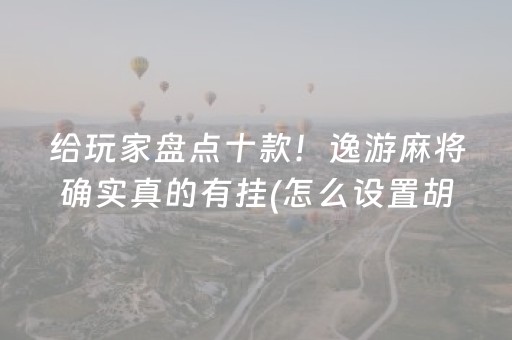 给玩家盘点十款！逸游麻将确实真的有挂(怎么设置胡牌)