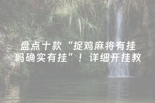盘点十款“捉鸡麻将有挂吗确实有挂”！详细开挂教程（确实真的有挂)-抖音