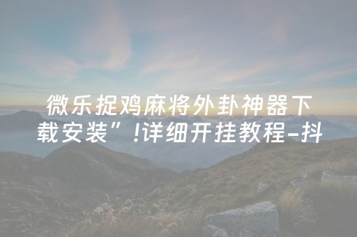 微乐捉鸡麻将外卦神器下载安装”!详细开挂教程-抖音