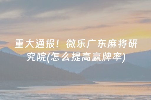重大通报！微乐广东麻将研究院(怎么提高赢牌率)