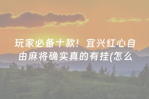 玩家必备十款！宜兴红心自由麻将确实真的有挂(怎么设置能有好牌)