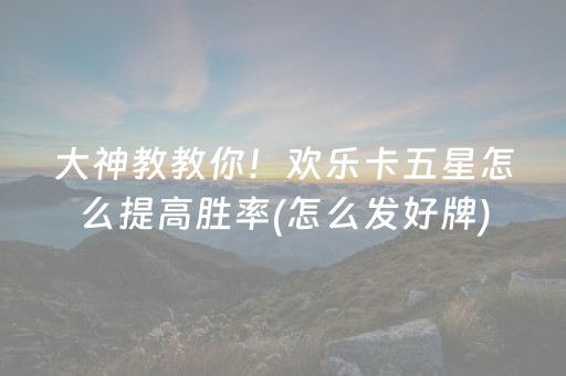 大神教教你！欢乐卡五星怎么提高胜率(怎么发好牌)