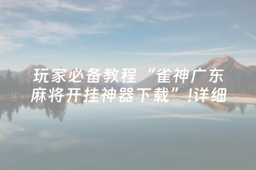 玩家必备教程“雀神广东麻将开挂神器下载”!详细开挂教程-抖音