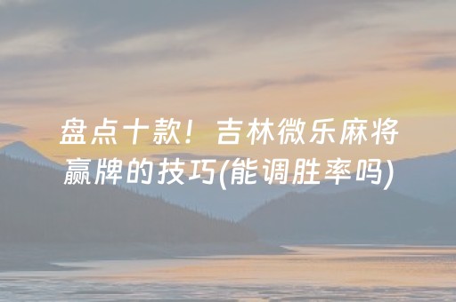 盘点十款！吉林微乐麻将赢牌的技巧(能调胜率吗)