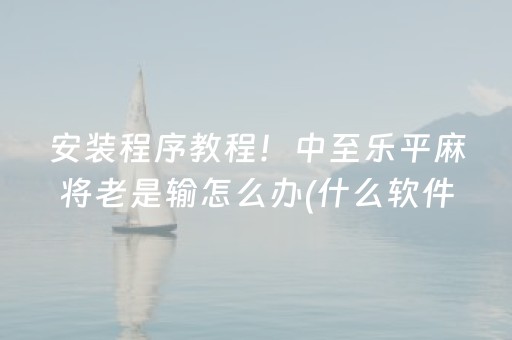 安装程序教程！中至乐平麻将老是输怎么办(什么软件可以赢)