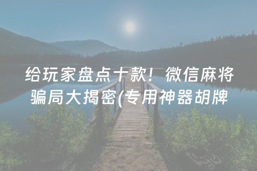 给玩家盘点十款！微信麻将骗局大揭密(专用神器胡牌技巧)