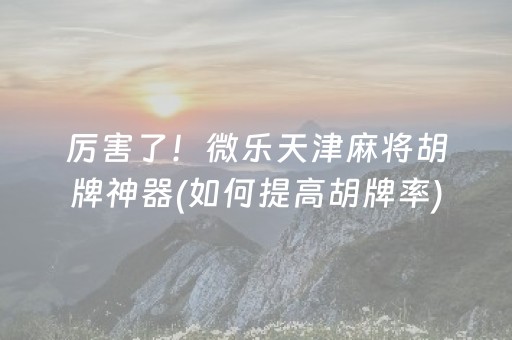 厉害了！微乐天津麻将胡牌神器(如何提高胡牌率)