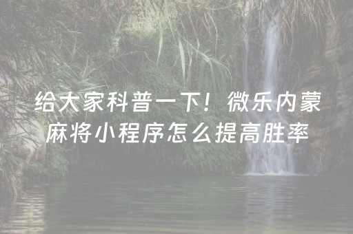 给大家科普一下！微乐内蒙麻将小程序怎么提高胜率(其实真的确实有挂)