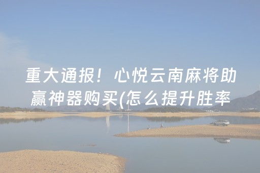 重大通报！心悦云南麻将助赢神器购买(怎么提升胜率)