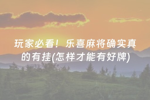 玩家必看！乐喜麻将确实真的有挂(怎样才能有好牌)