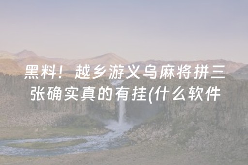 黑料！越乡游义乌麻将拼三张确实真的有挂(什么软件可以赢)