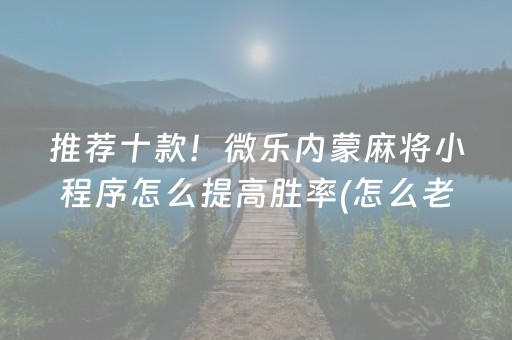 推荐十款！微乐内蒙麻将小程序怎么提高胜率(怎么老是输)