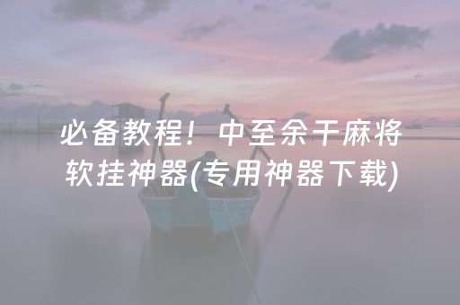必备教程！中至余干麻将软挂神器(专用神器下载)
