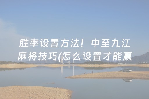 胜率设置方法！中至九江麻将技巧(怎么设置才能赢)