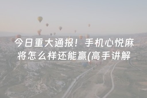 今日重大通报！手机心悦麻将怎么样还能赢(高手讲解技术)