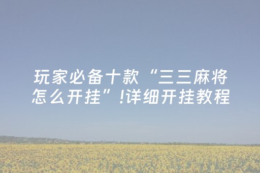 玩家必备十款“三三麻将怎么开挂”!详细开挂教程-抖音