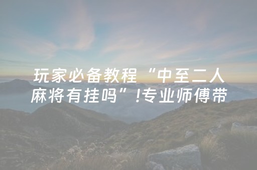 玩家必备教程“中至二人麻将有挂吗”!专业师傅带你一起了解（详细教程）-抖音