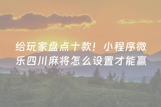 给玩家盘点十款！小程序微乐四川麻将怎么设置才能赢(怎么打才赢)