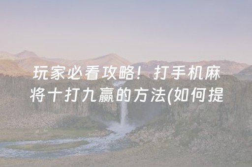 玩家必看攻略！打手机麻将十打九赢的方法(如何提高胡牌率)
