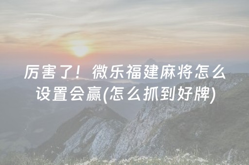 厉害了！微乐福建麻将怎么设置会赢(怎么抓到好牌)