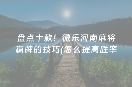 盘点十款！微乐河南麻将赢牌的技巧(怎么提高胜率)
