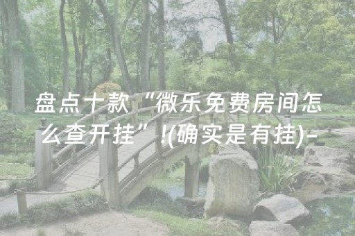 盘点十款“微乐免费房间怎么查开挂”!(确实是有挂)-抖音