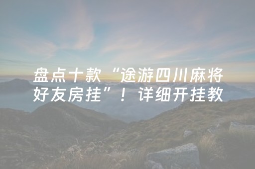 盘点十款“途游四川麻将好友房挂”！详细开挂教程（确实真的有挂)-抖音