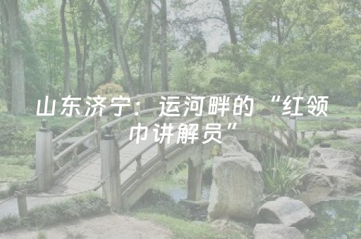 山东济宁：运河畔的“红领巾讲解员”